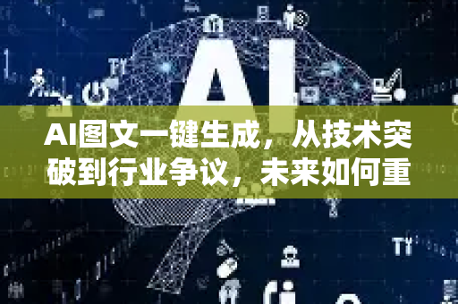 AI图文一键生成，从技术突破到行业争议，未来如何重塑内容生态？