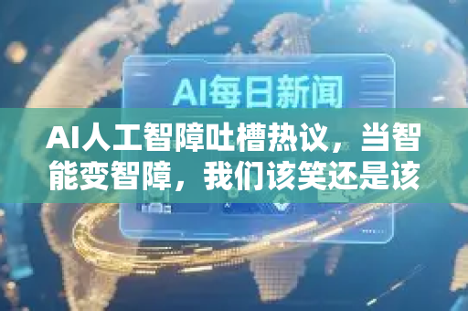 AI人工智障吐槽热议，当智能变智障，我们该笑还是该哭？