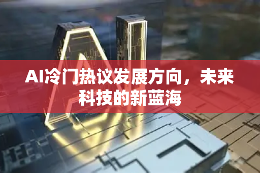AI冷门热议发展方向，未来科技的新蓝海