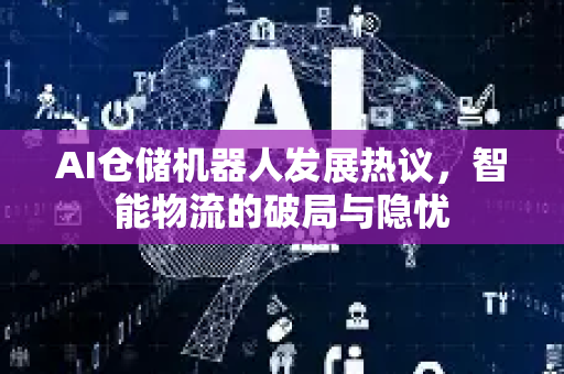 AI仓储机器人发展热议，智能物流的破局与隐忧