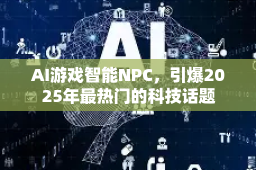 AI游戏智能NPC，引爆2025年最热门的科技话题