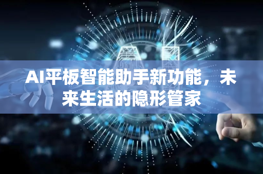 AI平板智能助手新功能，未来生活的隐形管家