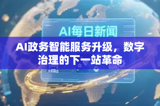 AI政务智能服务升级，数字治理的下一站革命