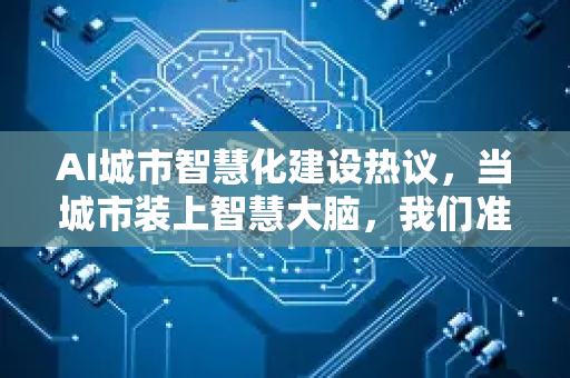 AI城市智慧化建设热议，当城市装上智慧大脑，我们准备好了吗？