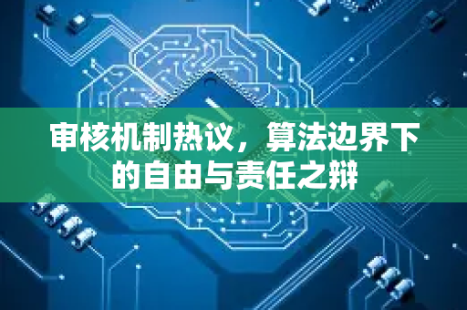 审核机制热议，算法边界下的自由与责任之辩