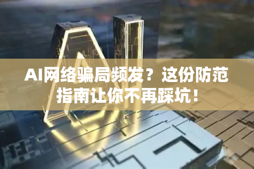 AI网络骗局频发？这份防范指南让你不再踩坑！