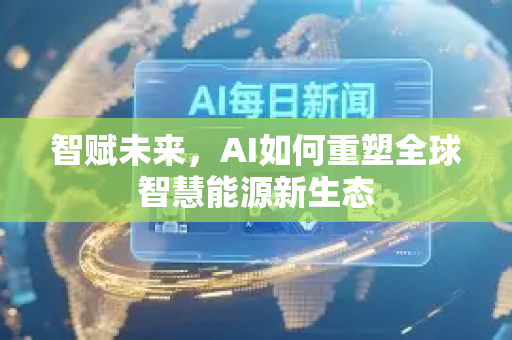 智赋未来，AI如何重塑全球智慧能源新生态-第1张图片-星博讯网络科技知识-SEO优化技巧|AI知识科普|互联网行业干货大全