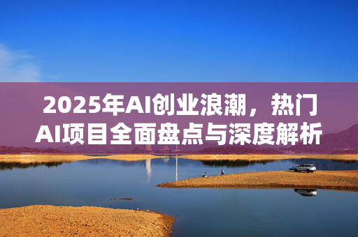 2025年AI创业浪潮，热门AI项目全面盘点与深度解析