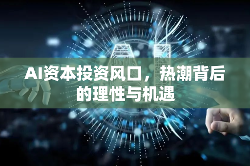 AI资本投资风口，热潮背后的理性与机遇