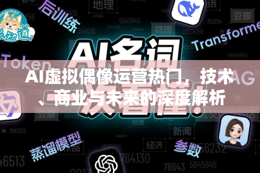 AI虚拟偶像运营热门，技术、商业与未来的深度解析