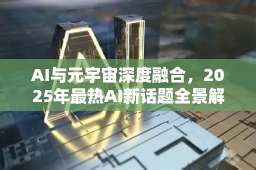 AI与元宇宙深度融合，2025年最热AI新话题全景解析