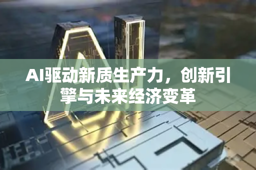 AI驱动新质生产力，创新引擎与未来经济变革-第1张图片-星博讯网络科技知识-SEO优化技巧|AI知识科普|互联网行业干货大全