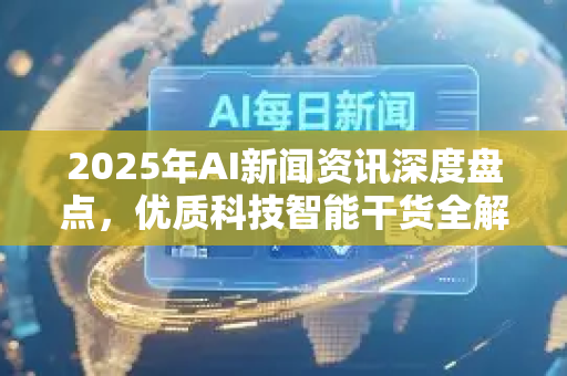 2025年AI新闻资讯深度盘点，优质科技智能干货全解析