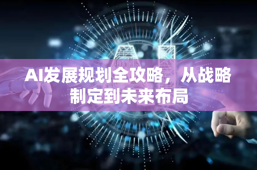 AI发展规划全攻略，从战略制定到未来布局-第1张图片-星博讯网络科技知识-SEO优化技巧|AI知识科普|互联网行业干货大全