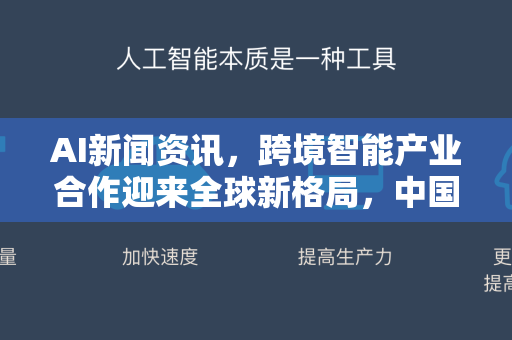 AI新闻资讯，跨境智能产业合作迎来全球新格局，中国企业如何抢占先机？
