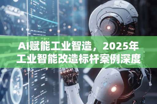 AI赋能工业智造，2025年工业智能改造标杆案例深度解析