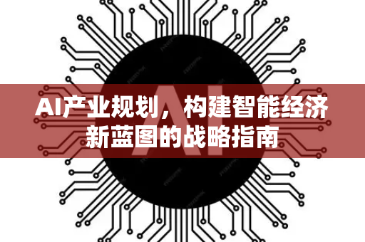 AI产业规划，构建智能经济新蓝图的战略指南-第1张图片-星博讯网络科技知识-SEO优化技巧|AI知识科普|互联网行业干货大全