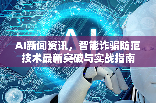 AI新闻资讯，智能诈骗防范技术最新突破与实战指南