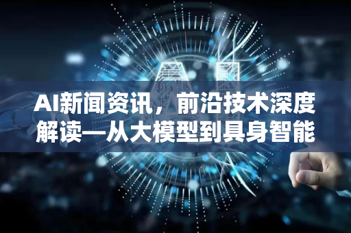 AI新闻资讯，前沿技术深度解读—从大模型到具身智能的变革之路-第1张图片-星博讯网络科技知识-SEO优化技巧|AI知识科普|互联网行业干货大全