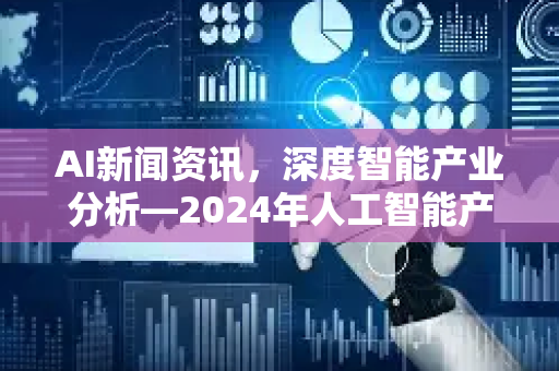 AI新闻资讯，深度智能产业分析—2024年人工智能产业变革与未来趋势-第1张图片-星博讯网络科技知识-SEO优化技巧|AI知识科普|互联网行业干货大全