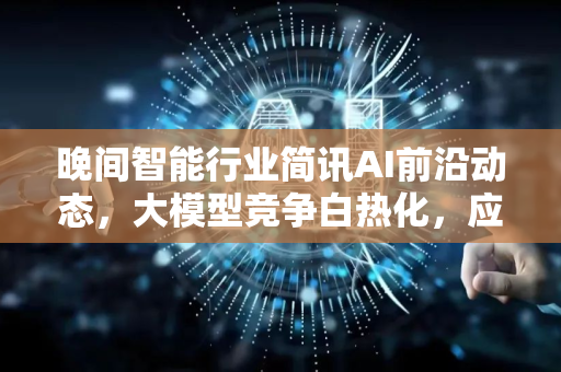 晚间智能行业简讯AI前沿动态，大模型竞争白热化，应用场景加速落地-第1张图片-星博讯网络科技知识-SEO优化技巧|AI知识科普|互联网行业干货大全