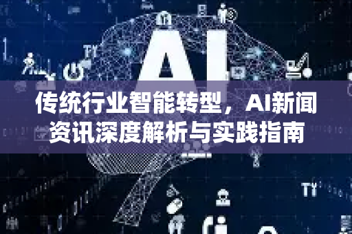 传统行业智能转型，AI新闻资讯深度解析与实践指南