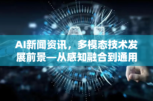 AI新闻资讯，多模态技术发展前景—从感知融合到通用智能的跨越
