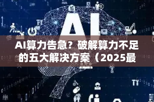 AI算力告急？破解算力不足的五大解决方案（2025最新）