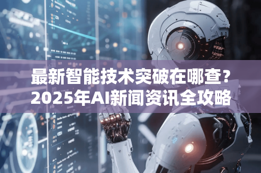 最新智能技术突破在哪查？2025年AI新闻资讯全攻略