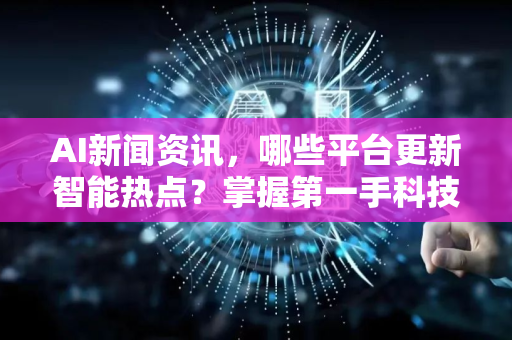 AI新闻资讯，哪些平台更新智能热点？掌握第一手科技动态-第1张图片-星博讯网络科技知识-SEO优化技巧|AI知识科普|互联网行业干货大全