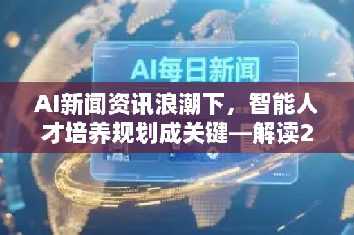AI新闻资讯浪潮下，智能人才培养规划成关键—解读2025年新趋势