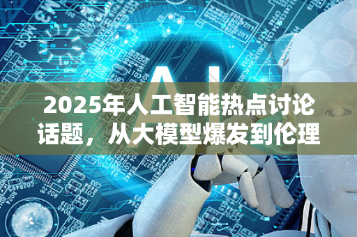 2025年人工智能热点讨论话题，从大模型爆发到伦理挑战全景解读