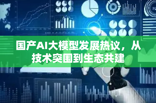 国产AI大模型发展热议，从技术突围到生态共建