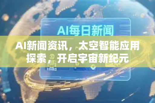 AI新闻资讯，太空智能应用探索，开启宇宙新纪元-第1张图片-星博讯网络科技知识-SEO优化技巧|AI知识科普|互联网行业干货大全