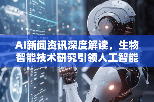 AI新闻资讯深度解读，生物智能技术研究引领人工智能新纪元-第1张图片-星博讯网络科技知识-SEO优化技巧|AI知识科普|互联网行业干货大全
