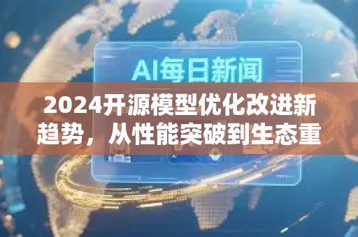 2024开源模型优化改进新趋势，从性能突破到生态重构-第1张图片-星博讯网络科技知识-SEO优化技巧|AI知识科普|互联网行业干货大全