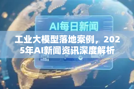 工业大模型落地案例，2025年AI新闻资讯深度解析-第1张图片-星博讯网络科技知识-SEO优化技巧|AI知识科普|互联网行业干货大全