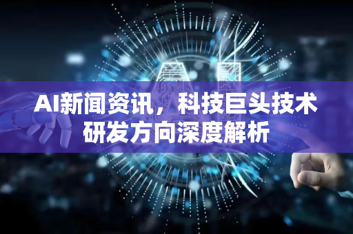 AI新闻资讯，科技巨头技术研发方向深度解析-第1张图片-星博讯网络科技知识-SEO优化技巧|AI知识科普|互联网行业干货大全