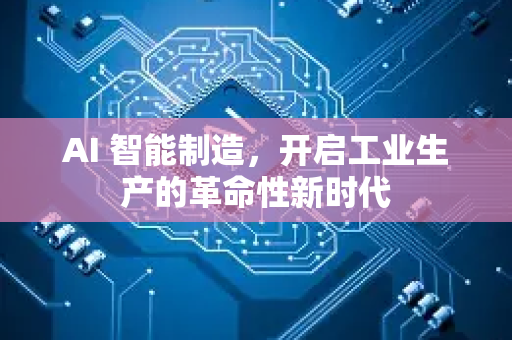 AI 智能制造，开启工业生产的革命性新时代-第1张图片-星博讯网络科技知识-SEO优化技巧|AI知识科普|互联网行业干货大全