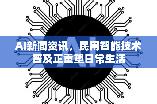 AI新闻资讯，民用智能技术普及正重塑日常生活-第1张图片-星博讯网络科技知识-SEO优化技巧|AI知识科普|互联网行业干货大全