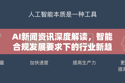 AI新闻资讯深度解读，智能合规发展要求下的行业新趋势-第1张图片-星博讯网络科技知识-SEO优化技巧|AI知识科普|互联网行业干货大全