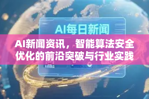 AI新闻资讯，智能算法安全优化的前沿突破与行业实践