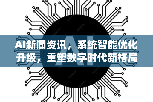 AI新闻资讯，系统智能优化升级，重塑数字时代新格局
