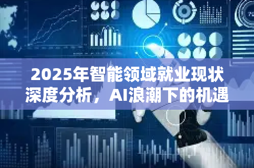 2025年智能领域就业现状深度分析，AI浪潮下的机遇与挑战