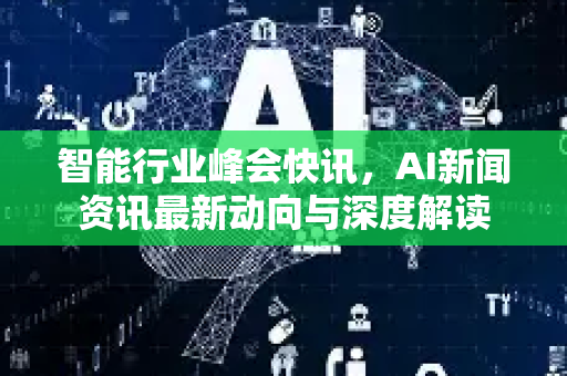 智能行业峰会快讯，AI新闻资讯最新动向与深度解读