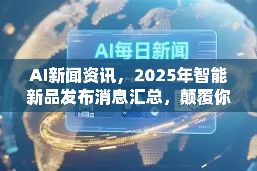 AI新闻资讯，2025年智能新品发布消息汇总，颠覆你的想象