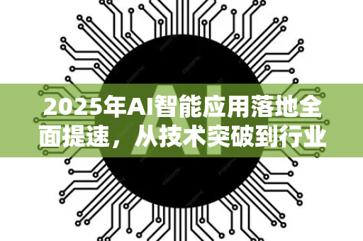 2025年AI智能应用落地全面提速，从技术突破到行业渗透的实战观察