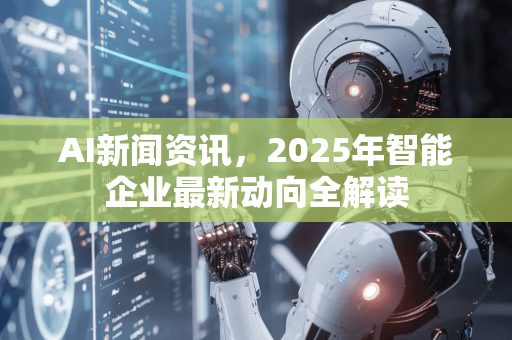 AI新闻资讯，2025年智能企业最新动向全解读