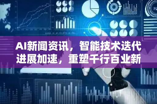 AI新闻资讯，智能技术迭代进展加速，重塑千行百业新格局