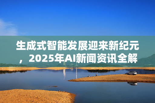 生成式智能发展迎来新纪元，2025年AI新闻资讯全解析